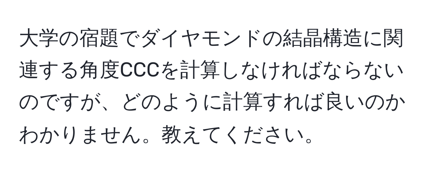 大学の宿題でダイヤモンドの結晶構造に関連する角度CCCを計算しなければならないのですが、どのように計算すれば良いのかわかりません。教えてください。