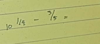 10^(1/4)-^3/5=