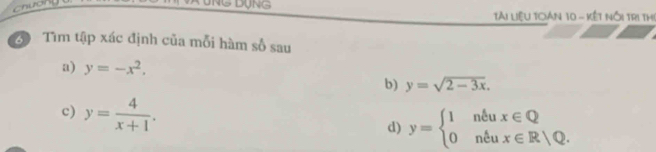 Chuơn 
DụNG 
Tài Liệu toàn 10 - kết nổi tri thị 
3 Tìm tập xác định của mỗi hàm số sau 
a) y=-x^2, 
b) y=sqrt(2-3x). 
c) y= 4/x+1 . 
d) y=beginarrayl 1nell ux∈ Q 0nell ux∈ R|u.endarray.