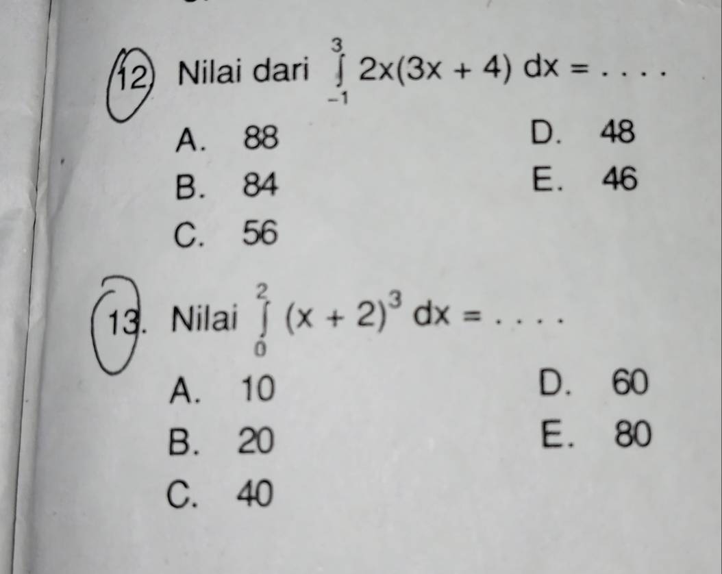 Nilai dari ∈tlimits _(-1)^32x(3x+4)dx= _
A. 88
D. 48
B. 84
E. 46
C. 56
13. Nilai ∈tlimits _0^(2(x+2)^3)dx= _
A. 10
D. 60
B. 20
E. 80
C. 40