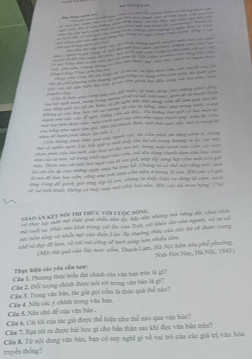 Daguz ilémas envaola mea Cm vho tang lc tệ do tờng tam tên hại n m g tăn củ toưng đhợng nào
th tâu khu đã luc thông cinh đng tnh mã đại thợc đây đện tâo tnc mà
h nhn c xu đền cân đông li đưng làn ngày công càng xưng đượng  t
Sn đnh sộc một nhức qố củi mững nàng mgưi chuyền mớm mc vác đipếc
c  qật thang c  cn thứ
tar  eare to yth marg m 26) ate mt lue autcle and feare aaine cele te le 
ậ que Fưmplèn vo đưc cáợ đeo si tưm de Tae maện d mare n đng tết chnh
Sông ở lông Vòng, gồa Bà Nữ
Tông cám Vông đã lao kấp s có hà ki, vô đấn mùa cin, của mgườ cam Bu
Mà Sộ phố phuyờng váa duông ngững tông có tăng qáợc sánh nnh, do quân gọn
wt voc các cm lện điềc tực là cm dểm ginh hạo đih cp vậ son nên chrbe
Côn là thức quá rông bát của dết nước, là thức dông của những cánh đìng
sng tig 
bàc hết ngựi nanh, mạng tong hưmg vị Sái cố các mộc mục, gc đã vô thanh tu
củn động quê mộc có Ấn Nm, đã đã ngii đầu tên dùng căm để làm quả siu t1
Không gi cón lợp đơn vết sự nương vật của ăo hồng, daức quả trong nach, trung
nint nău các vife overline GE hgà Nông cứa tàt đấ Và không bao giữ có hai miu ln
hoà đợợ hưc được nàc vớu sce cart của cán tên ngọc tháh quỹ mẫu đo thâm
của hông thc ngọc đợc yni Mt tử thanh đam, một tứ ngọt nắc, hai vị măng đô
Cầm không phải thức quả của sraời vột, da cầm phái đa từng chía h, sang
nhà và ng ngài. Lác bấy gii to một duấy dau lại có trong laơng vị dy, cái mùt
than phúc của bủa mắi, của hua có dại ven Bắc trong măm xanh của cổn, củy mưc
một của lả xn, và trung chất ngọt của cầm, cái địu dộng thanh đạm của loại thảu
mực. Thin vào cái nài tơi ngất của lả san giả, vớp lấy từng hạt cầm một của gii
Mi cái ấn áp của những ngày mùa ba trên hỗ. Chẳng ta có thể nột rằng trờ sií
là sae để bao học cầm, cùng như trời sinh cầm nằm à trong là sen. Khi các có gii
Kăng Vòng đỗ ginh, giờ từng lập li sơn, chứng t2 thấy hiện ra sàng là cầm, sach
s2 và tinh khiết, không có mày may một chứt bại nào. Hời các bà nua hông" Chủ
giáo ăn kết nói trị thỨc với cuộc sống
có thục ty môn mề thức quả thần tiên ấy, bây nhẹ nhàng mà năng đô, chit chiu
mà vuất ve. Phải nên kinh trọng cái lộc của Trời, cải khío lèo của người, và sự cổ
sức tiềm tàng và nhẫn nại của thần Lùa. Sự thường thức của các bà sẽ được trang
nhã và đẹp đề hơn, và cái vui cũng sẽ tuơi sáng hơn nhiều lầm.
(Một thử quả của hía non: cổm, Thạch Lum, Hà Nội băm sâu phổ phường,
Nxb Đời Nay, Hà Nội, 1943)
Thực hiện các yêu cầu sau:
Câu 1. Phương thức biểu đạt chính của văn bản trên là gì?
Câu 2. Đổi tượng chính được nôi tới trong văn bản là gì?
Câu 3. Trong văn bản, tác giả gọi cổm là thức quả thể nào?
Câu 4. Nêu các ý chính trong văn bản.
Câu 5. Nêu chủ đề của văn bản .
Câu 6. Cái tôi của tác giả được thể hiện như thể nào qua văn bản?
Câu 7. Bạn rút ra được bài học gì cho bản thân sau khi đọc văn bản trên?
Câu &. Từ nội dung văn bản, bạn có suy nghĩ gì về vai trò của các giá trị văn hóa
truyền thống?