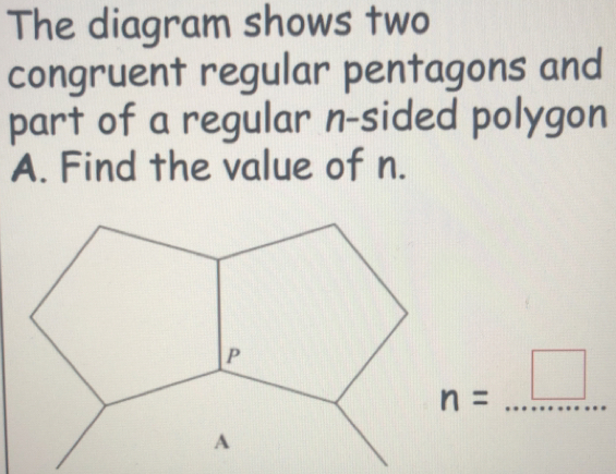 The diagram shows two
congruent regular pentagons and
part of a regular n-sided polygon
A. Find the value of n.
n=_ □ 