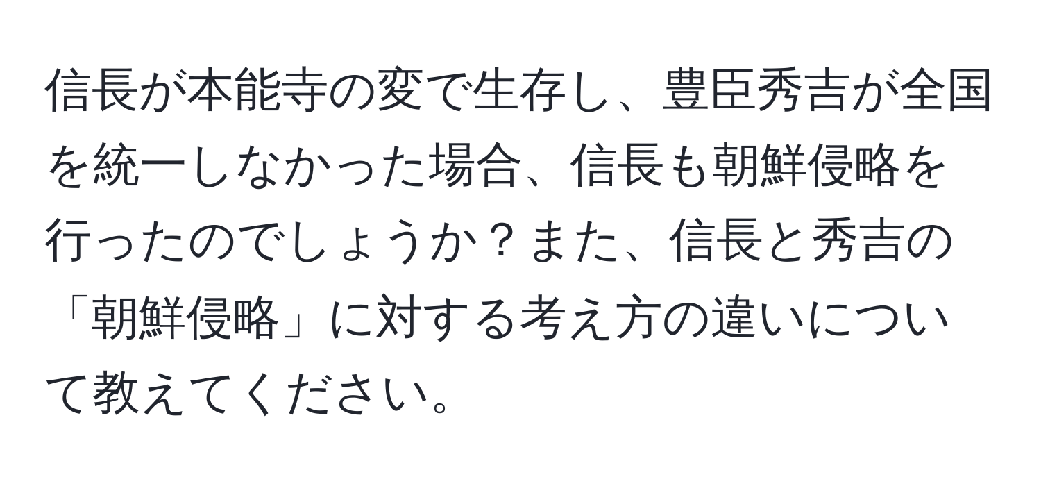 信長が本能寺の変で生存し、豊臣秀吉が全国を統一しなかった場合、信長も朝鮮侵略を行ったのでしょうか？また、信長と秀吉の「朝鮮侵略」に対する考え方の違いについて教えてください。