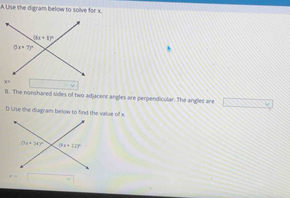 A Use the digram below to solve for x.
x=
B. The nonshared sides of two adjacent angles are perpendicular. The angles are □ 
D Use the diagram below to find the value of x.
x=