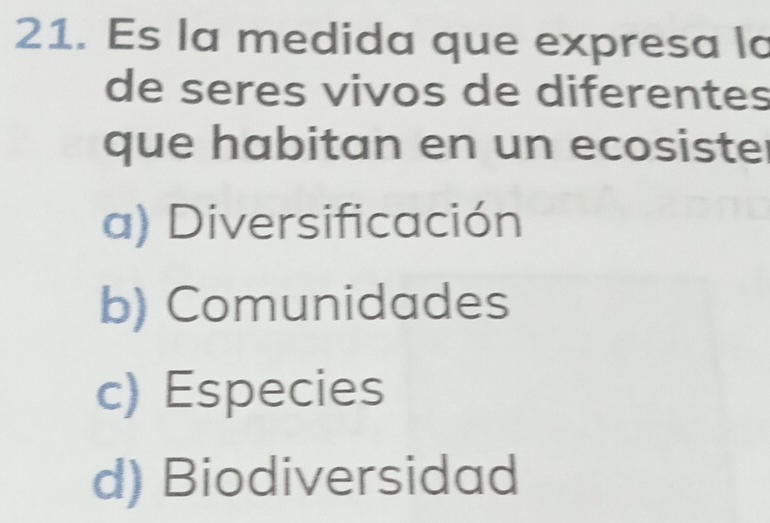 Es la medida que expresa la
de seres vivos de diferentes
que habitan en un ecosister
a) Diversificación
b) Comunidades
c) Especies
d) Biodiversidad