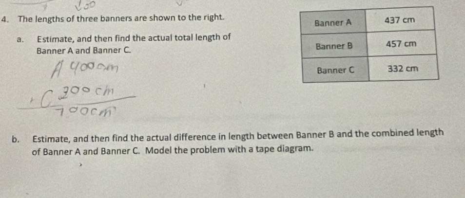 The lengths of three banners are shown to the right. 
a. Estimate, and then find the actual total length of 
Banner A and Banner C. 
b. Estimate, and then find the actual difference in length between Banner B and the combined length 
of Banner A and Banner C. Model the problem with a tape diagram.