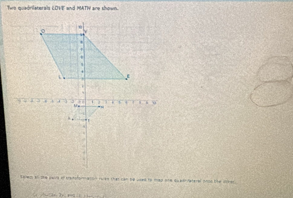 Two quadrilaterals LOVE and MATH are shown. 
Select all the pais of transformation rules that can be used to map one quadriateral onto the other.
x /)= 3x 3y and (s v)_ _  )