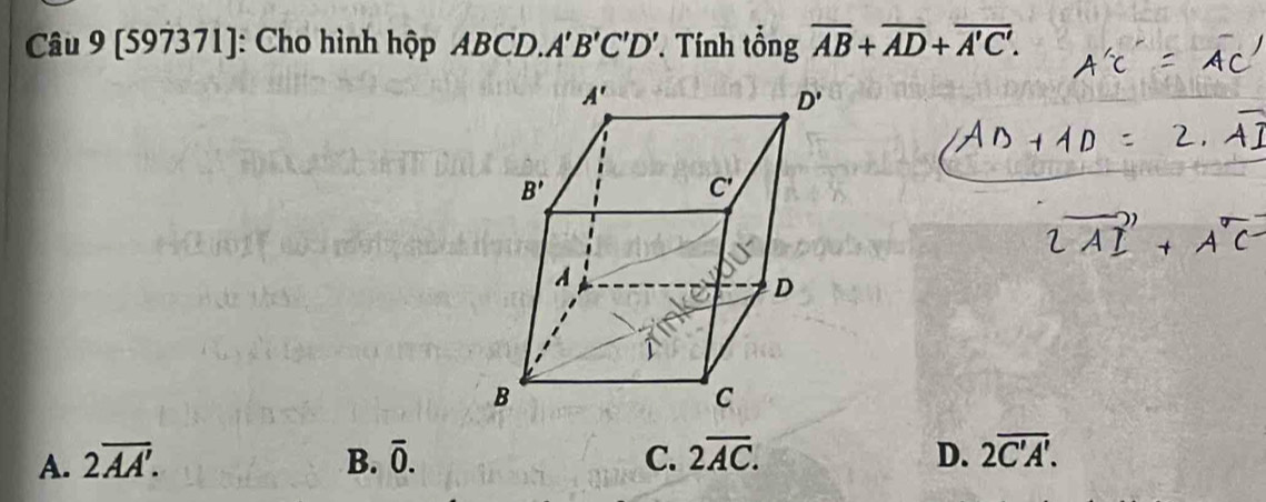 (597371): Cho hình hộp BC CI 0.A'B'C'D'. Tính tingoverline AB+overline AD+overline A'C'.
A. 2overline AA'. B. overline 0. C. 2overline AC. D. 2overline C'A'.