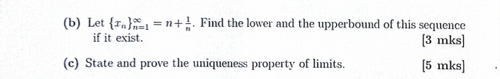 Let  x_n _(n=1)^(∈fty)=n+ 1/n . Find the lower and the upperbound of this sequence 
if it exist. [3 mks] 
(c) State and prove the uniqueness property of limits. [5 mks]