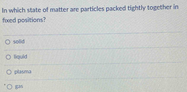 In which state of matter are particles packed tightly together in
fixed positions?
solid
liquid
plasma
gas