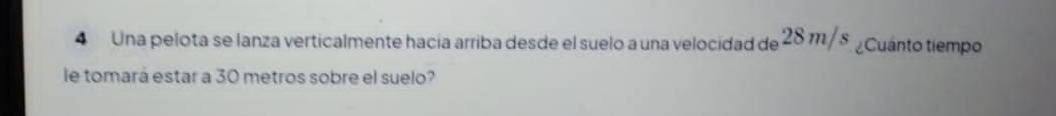 Una pelota se lanza verticalmente hacía arriba desde el suelo a una velocidad de 28 m/ s. ¿Cuánto tiempo 
le tomará estar a 30 metros sobre el suelo?
