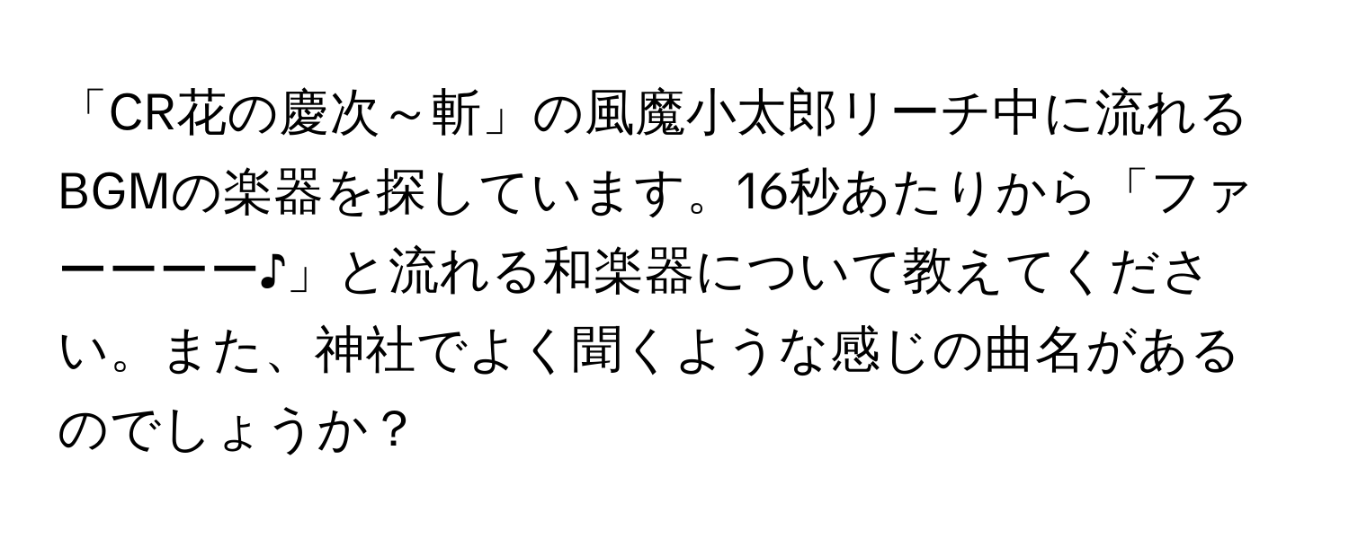 「CR花の慶次～斬」の風魔小太郎リーチ中に流れるBGMの楽器を探しています。16秒あたりから「ファーーーー♪」と流れる和楽器について教えてください。また、神社でよく聞くような感じの曲名があるのでしょうか？