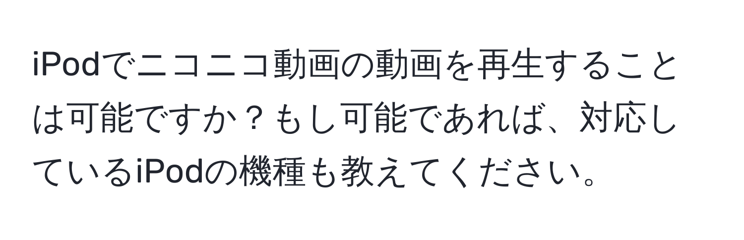 iPodでニコニコ動画の動画を再生することは可能ですか？もし可能であれば、対応しているiPodの機種も教えてください。