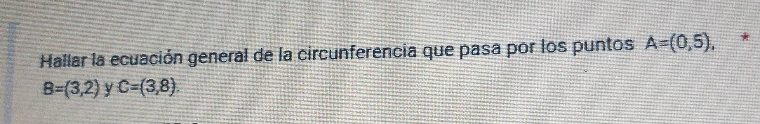 Hallar la ecuación general de la circunferencia que pasa por los puntos A=(0,5), *
B=(3,2) y C=(3,8).