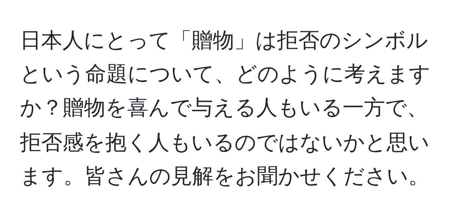 日本人にとって「贈物」は拒否のシンボルという命題について、どのように考えますか？贈物を喜んで与える人もいる一方で、拒否感を抱く人もいるのではないかと思います。皆さんの見解をお聞かせください。