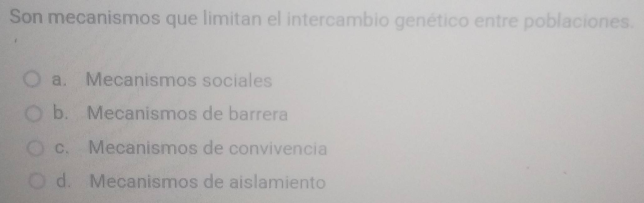 Son mecanismos que limitan el intercambio genético entre poblaciones.
a. Mecanismos sociales
b. Mecanismos de barrera
c.Mecanismos de convivencia
d. Mecanismos de aislamiento