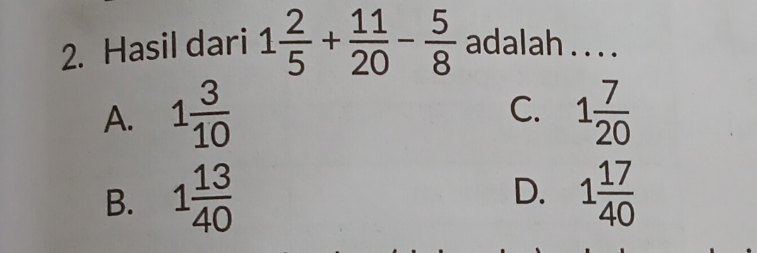 Hasil dari 1 2/5 + 11/20 - 5/8  adalah . . . .
C.
A. 1 3/10  1 7/20 
B. 1 13/40 
D. 1 17/40 