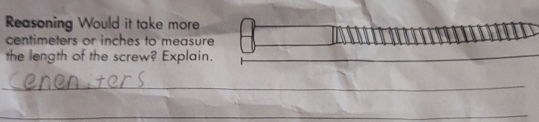 Reasoning Would it take more
centimeters or inches to measure 
the length of the screw? Explain. 
_ 
_ 
_ 
_ 
_