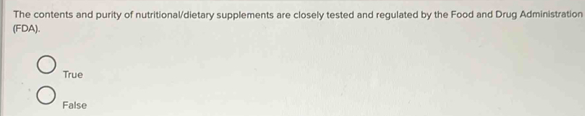 The contents and purity of nutritional/dietary supplements are closely tested and regulated by the Food and Drug Administration
(FDA).
True
False