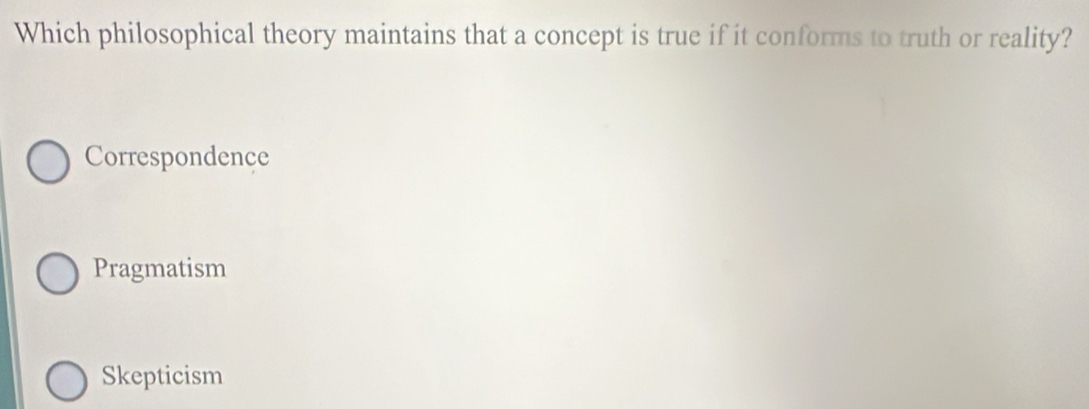 Which philosophical theory maintains that a concept is true if it conforms to truth or reality?
Correspondence
Pragmatism
Skepticism