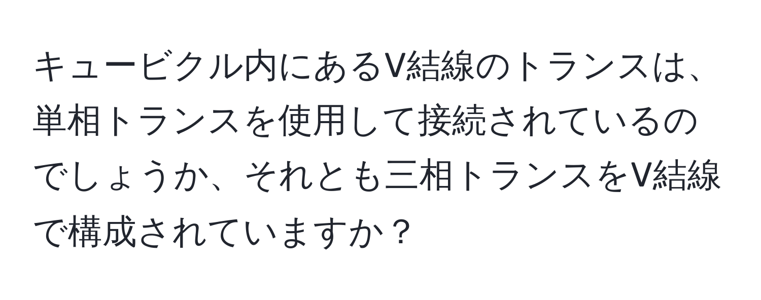 キュービクル内にあるV結線のトランスは、単相トランスを使用して接続されているのでしょうか、それとも三相トランスをV結線で構成されていますか？