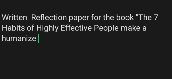 Written Reflection paper for the book "The 7
Habits of Highly Effective People make a 
humanize