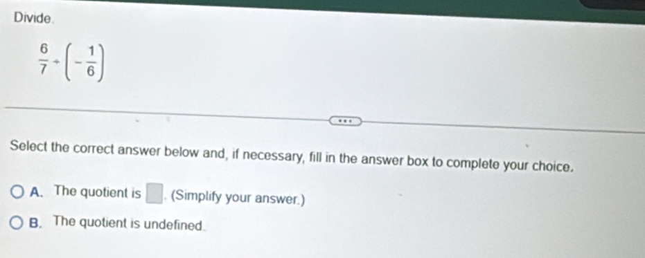Divide.
 6/7 +(- 1/6 )
Select the correct answer below and, if necessary, fill in the answer box to complete your choice.
A. The quotient is □ (Simplify your answer.)
B. The quotient is undefined.