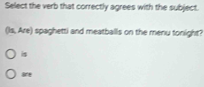 Select the verb that correctly agrees with the subject.
(Is, Are) spaghetti and meatballs on the menu tonight?
is
ar