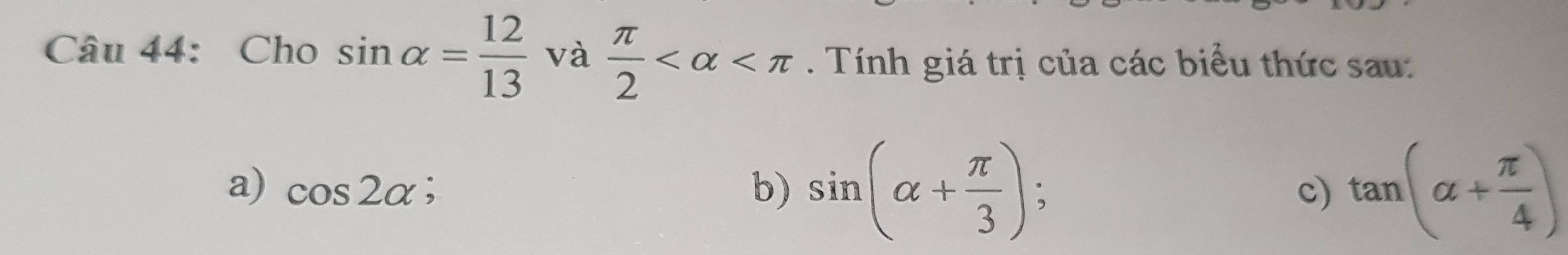 Cho sin alpha = 12/13  và  π /2  . Tính giá trị của các biểu thức sau: 
a) cos 2alpha; b) sin (alpha + π /3 ) c) tan (alpha + π /4 )