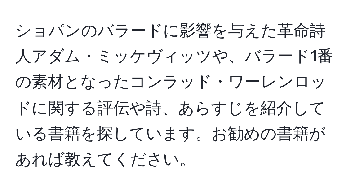 ショパンのバラードに影響を与えた革命詩人アダム・ミッケヴィッツや、バラード1番の素材となったコンラッド・ワーレンロッドに関する評伝や詩、あらすじを紹介している書籍を探しています。お勧めの書籍があれば教えてください。