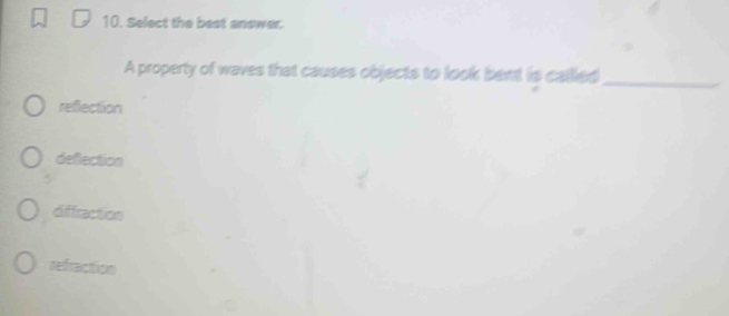 Select the best answer.
A property of waves that causes objects to look bent is called_
reflection
deflection
diffraction
refraction