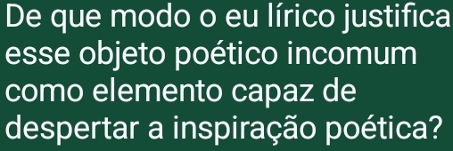 De que modo o eu lírico justifica 
esse objeto poético incomum 
como elemento capaz de 
despertar a inspiração poética?