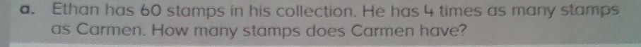 Ethan has 60 stamps in his collection. He has 4 times as many stamps 
as Carmen. How many stamps does Carmen have?