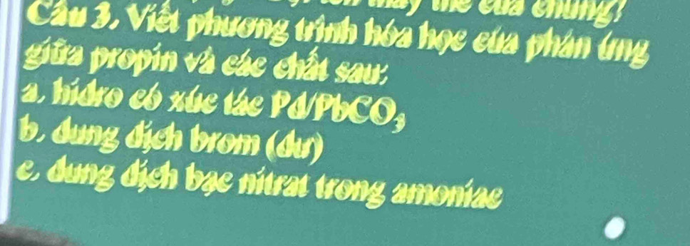 Cầu 3. Viết phương trịnh hóa học của phân ứng 
giữa propin và các chất sau: 
a hidro eb xúe táe Pd/PbCO, 
b. dung địch brom (dư) 
e, dung địch bạe nitrat trong amoniae