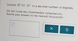 Convert 30°33'20'prime to a decimal number of degrees. 
Do not round any intermediate computations. 
Round your answer to the nearest thousandth. 
5