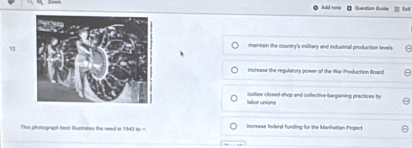 Add note Question Guide Ext
12.
maintain the country's military and industrial production levels
increase the regulatory power of the War Production Board
outlaw closed shop and collective-bargaining practices by
labor unions
This photograph beat Alustrates the need in 194) to - increase federal funding for the Manhattan Project