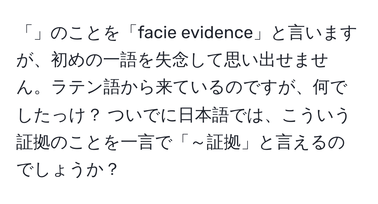 「」のことを「facie evidence」と言いますが、初めの一語を失念して思い出せません。ラテン語から来ているのですが、何でしたっけ？ ついでに日本語では、こういう証拠のことを一言で「～証拠」と言えるのでしょうか？