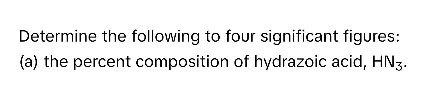 Determine the following to four significant figures:

(a) the percent composition of hydrazoic acid, HN3.