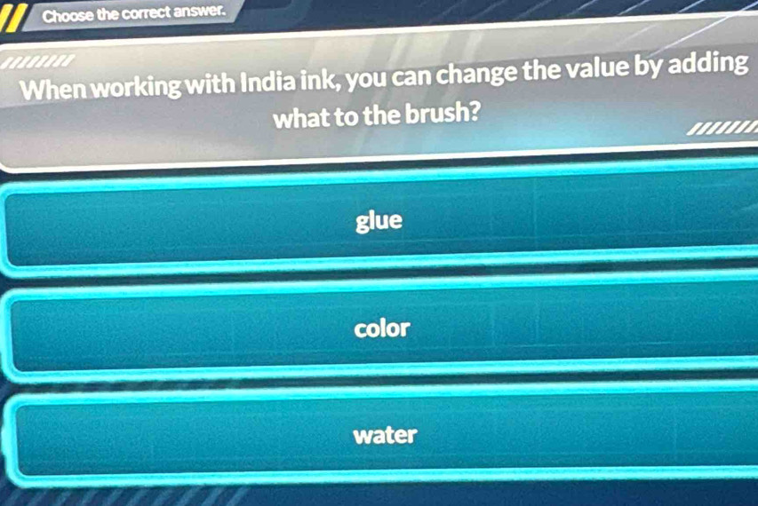 Choose the correct answer.
'.....'.
When working with India ink, you can change the value by adding
what to the brush?
glue
color
water