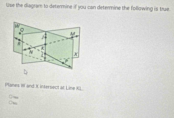 Use the diagram to determine if you can determine the following is true.
W
Q
M
R
K
N i
P
Planes W and X intersect at Line KL.
Yes
No