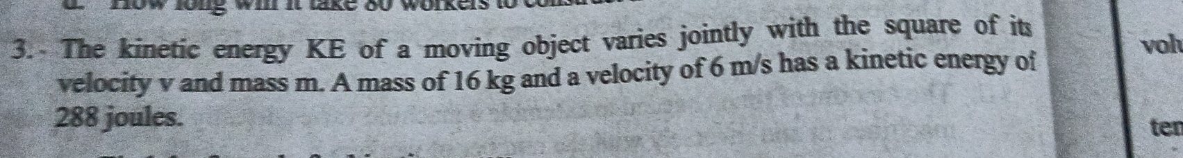 long wil it lake ou wolke 
3. The kinetic energy KE of a moving object varies jointly with the square of its 
vol 
velocity v and mass m. A mass of 16 kg and a velocity of 6 m/s has a kinetic energy of
288 joules. 
ten