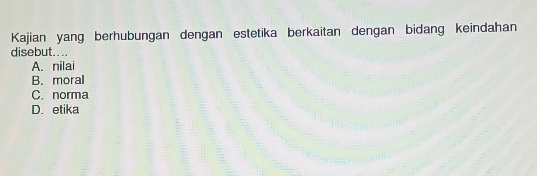 Kajian yang berhubungan dengan estetika berkaitan dengan bidang keindahan
disebut....
A. nilai
B. moral
C. norma
D. etika