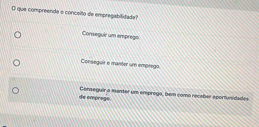 que compreende o conceito de empregabilidade?
Conseguir um emprego.
Conseguir e manter um emprego.
Conseguir e manter um emprego, bem como receber oportunidades
de emprego.