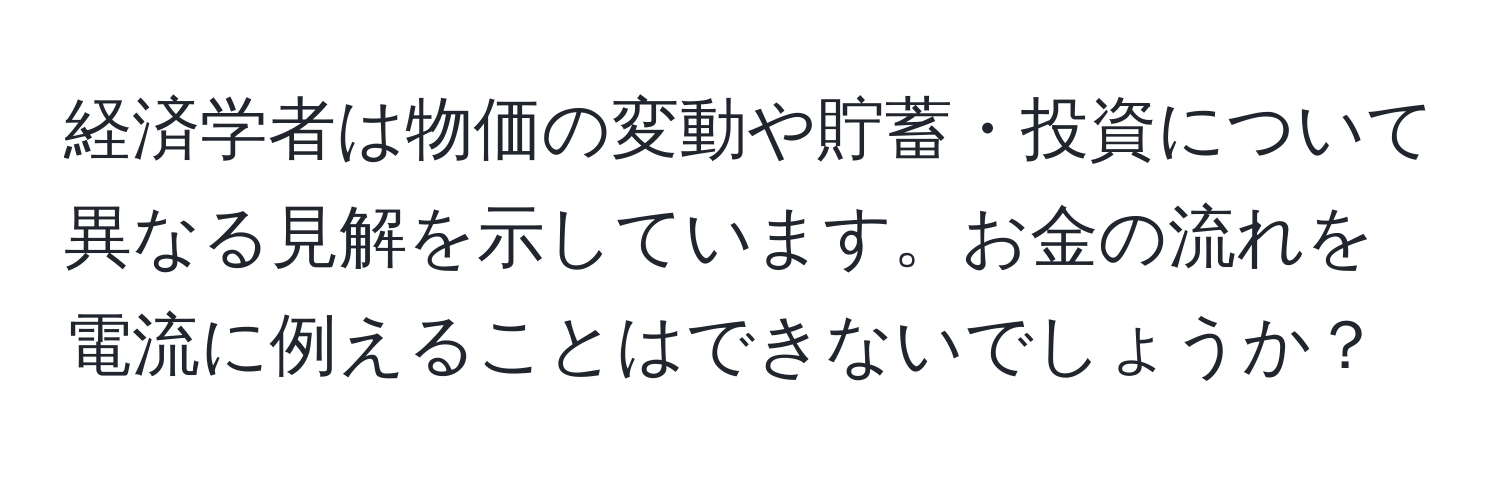 経済学者は物価の変動や貯蓄・投資について異なる見解を示しています。お金の流れを電流に例えることはできないでしょうか？