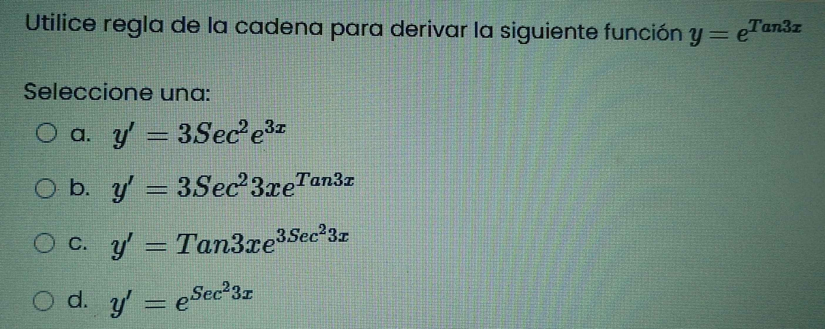 Utilice regla de la cadena para derivar la siguiente función y=e^(Tan3x)
Seleccione una:
a. y'=3Sec^2e^(3x)
b. y'=3Sec^23xe^(Tan3x)
C. y'=Tan3xe^(3Sec^2)3x
d. y'=e^(Sec^2)3x