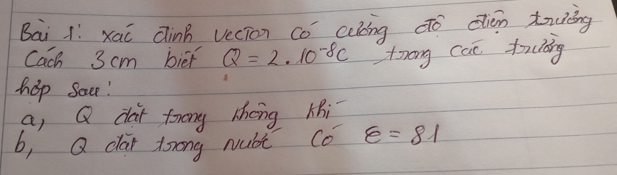 Bai 1í xaǐ Cinb vecion có celoing dó dièn touāng 
Cach 3 cm bief Q=2· 10^(-8)c twong can tuāing 
hop Secee! 
a, Q dar forong théng Khi 
b, Q cai trong Nubi co varepsilon =81