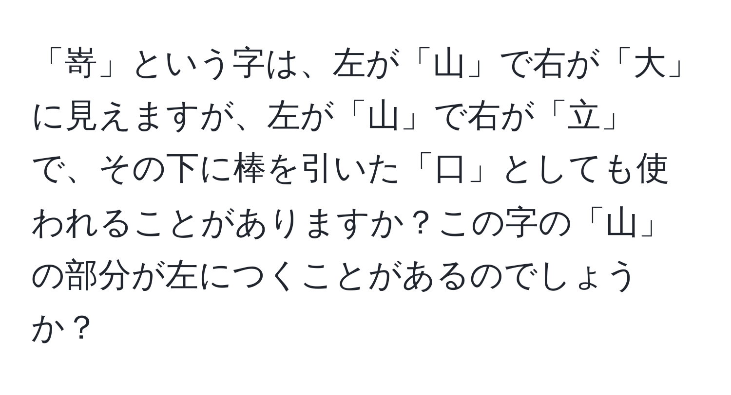 「嵜」という字は、左が「山」で右が「大」に見えますが、左が「山」で右が「立」で、その下に棒を引いた「口」としても使われることがありますか？この字の「山」の部分が左につくことがあるのでしょうか？