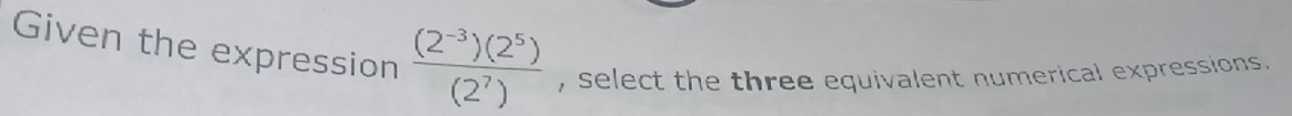 Given the expression  ((2^(-3))(2^5))/(2^7)  , select the three equivalent numerical expressions.