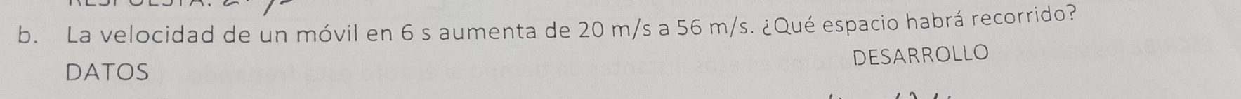 La velocidad de un móvil en 6 s aumenta de 20 m/s a 56 m/s. ¿Qué espacio habrá recorrido? 
DESARROLLO 
DATOS