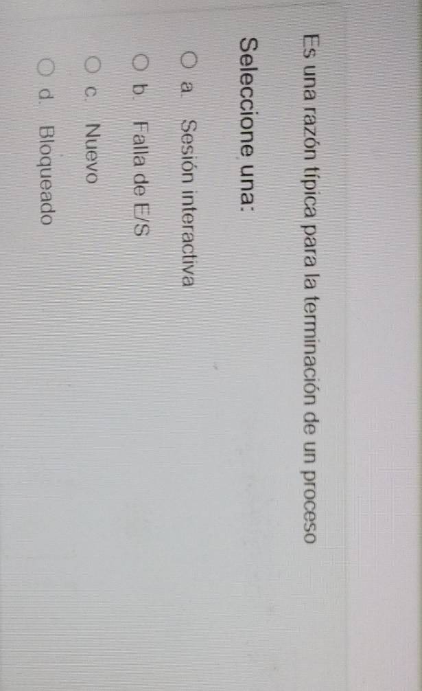 Es una razón típica para la terminación de un proceso
Seleccione una:
a. Sesión interactiva
b. Falla de E/S
c. Nuevo
d. Bloqueado